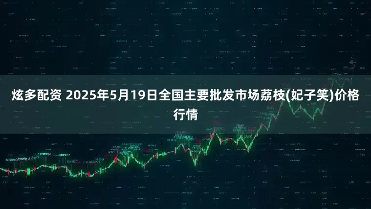 炫多配资 2025年5月19日全国主要批发市场荔枝(妃子笑)价格行情