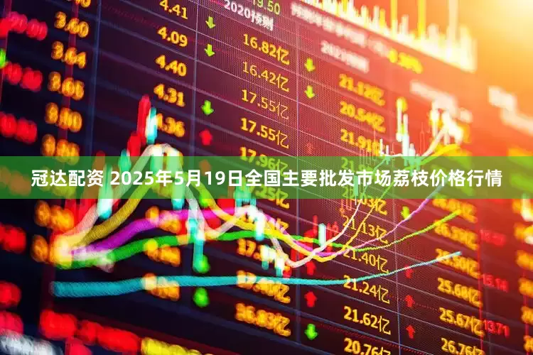 冠达配资 2025年5月19日全国主要批发市场荔枝价格行情