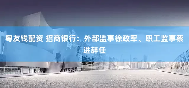 粤友钱配资 招商银行：外部监事徐政军、职工监事蔡进辞任