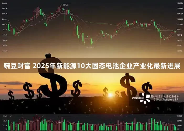 豌豆财富 2025年新能源10大固态电池企业产业化最新进展