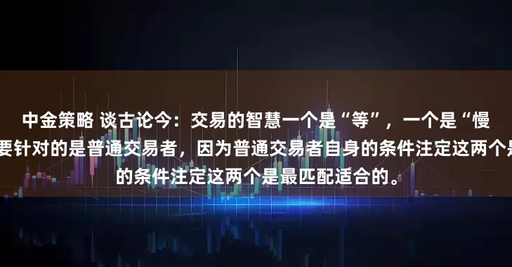 中金策略 谈古论今：交易的智慧一个是“等”，一个是“慢”，当然这个主要针对的是普通交易者，因为普通交易者自身的条件注定这两个是最匹配适合的。