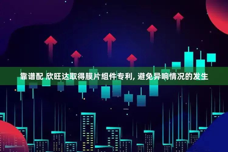 靠谱配 欣旺达取得膜片组件专利, 避免异响情况的发生