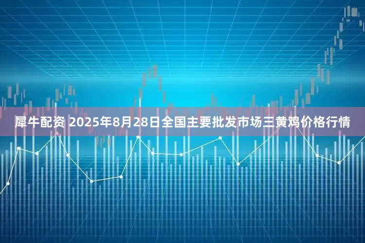 犀牛配资 2025年8月28日全国主要批发市场三黄鸡价格行情