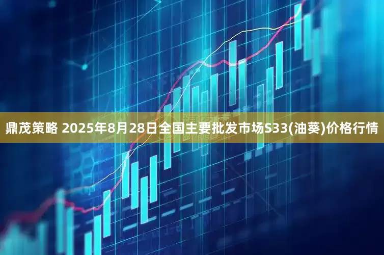 鼎茂策略 2025年8月28日全国主要批发市场S33(油葵)价格行情
