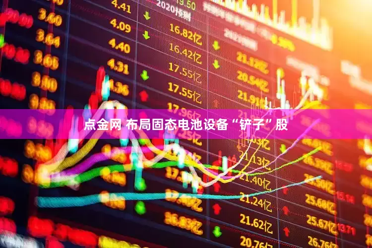 点金网 布局固态电池设备“铲子”股