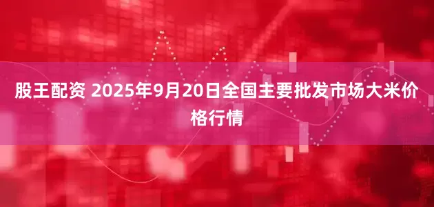 股王配资 2025年9月20日全国主要批发市场大米价格行情