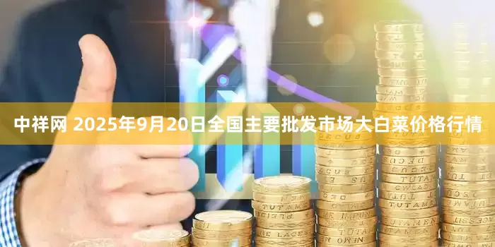 中祥网 2025年9月20日全国主要批发市场大白菜价格行情