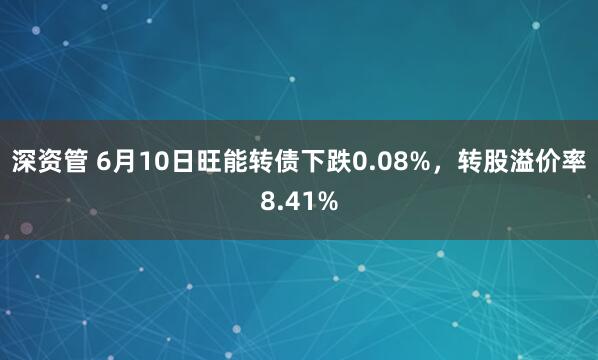 深资管 6月10日旺能转债下跌0.08%，转股溢价率8.41%