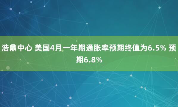 浩鼎中心 美国4月一年期通胀率预期终值为6.5% 预期6.8%