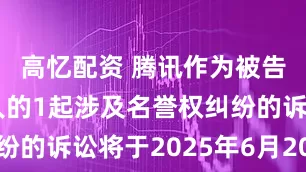 高忆配资 腾讯作为被告/被上诉人的1起涉及名誉权纠纷的诉讼将于2025年6月20日开庭