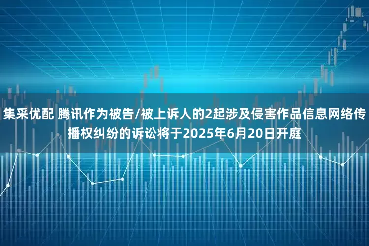 集采优配 腾讯作为被告/被上诉人的2起涉及侵害作品信息网络传播权纠纷的诉讼将于2025年6月20日开庭