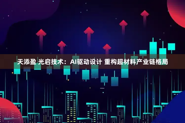 天添盈 光启技术：AI驱动设计 重构超材料产业链格局