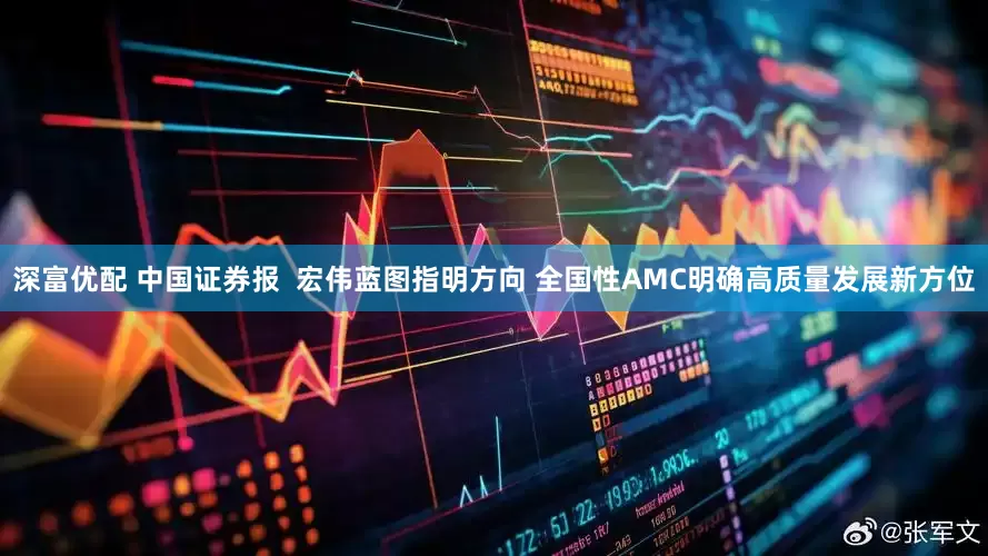 深富优配 中国证券报  宏伟蓝图指明方向 全国性AMC明确高质量发展新方位