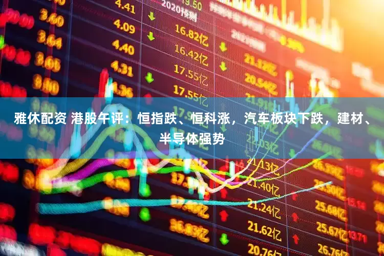 雅休配资 港股午评：恒指跌、恒科涨，汽车板块下跌，建材、半导体强势